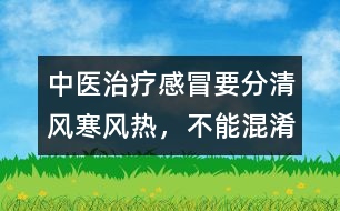 中醫(yī)治療感冒要分清風寒、風熱，不能混淆