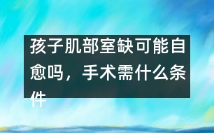 孩子肌部室缺可能自愈嗎，手術(shù)需什么條件