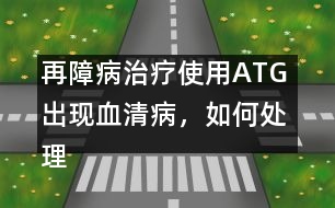 再障病治療使用ATG 出現(xiàn)血清病，如何處理