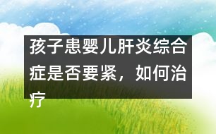 孩子患嬰兒肝炎綜合癥是否要緊，如何治療