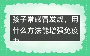 孩子常感冒發(fā)燒，用什么方法能增強(qiáng)免疫力