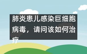 肺炎患兒感染巨細(xì)胞病毒，請問該如何治療