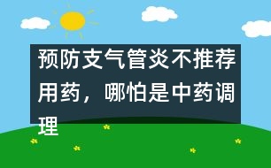 預(yù)防支氣管炎不推薦用藥，哪怕是中藥調(diào)理