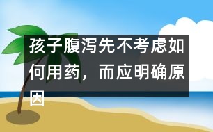 孩子腹瀉先不考慮如何用藥，而應(yīng)明確原因