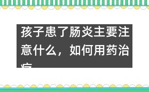 孩子患了腸炎主要注意什么，如何用藥治療