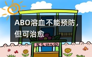 ABO溶血不能預(yù)防，但可治愈