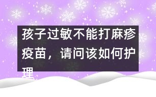 孩子過敏不能打麻疹疫苗，請問該如何護理