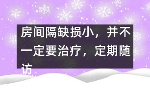 房間隔缺損小，并不一定要治療，定期隨訪