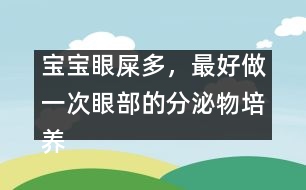 寶寶眼屎多，最好做一次眼部的分泌物培養(yǎng)