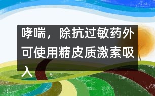 哮喘，除抗過(guò)敏藥外可使用糖皮質(zhì)激素吸入