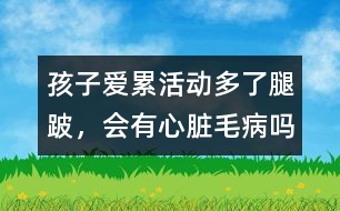 孩子愛(ài)累、活動(dòng)多了腿跛，會(huì)有心臟毛病嗎