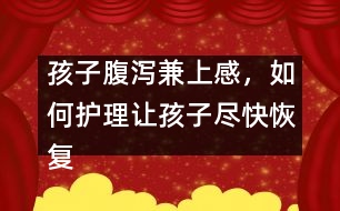 孩子腹瀉兼上感，如何護(hù)理讓孩子盡快恢復(fù)