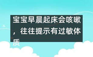 寶寶早晨起床會(huì)咳嗽，往往提示有過敏體質(zhì)