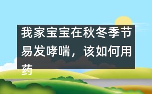 我家寶寶在秋冬季節(jié)易發(fā)哮喘，該如何用藥