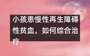 小孩患慢性再生障礙性貧血，如何綜合治療