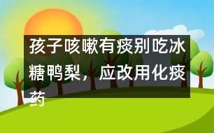 孩子咳嗽有痰別吃冰糖鴨梨，應(yīng)改用化痰藥