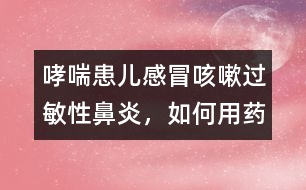 哮喘患兒感冒咳嗽、過敏性鼻炎，如何用藥