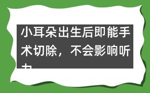 小耳朵出生后即能手術(shù)切除，不會(huì)影響聽力