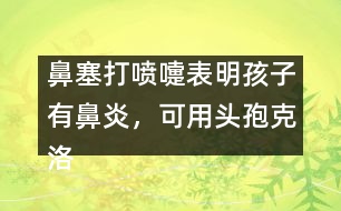 鼻塞打噴嚏表明孩子有鼻炎，可用頭孢克洛