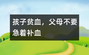 孩子貧血，父母不要急著補(bǔ)血