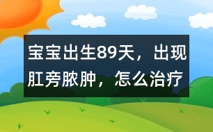 寶寶出生8、9天，出現(xiàn)肛旁膿腫，怎么治療