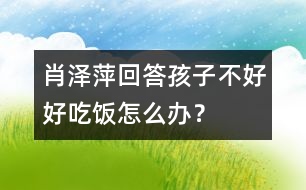 肖澤萍回答：孩子不好好吃飯?jiān)趺崔k？