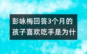 彭詠梅回答：3個月的孩子喜歡吃手是為什么？