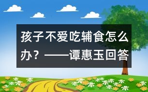 孩子不愛(ài)吃輔食怎么辦？――譚惠玉回答