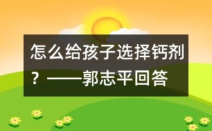 怎么給孩子選擇鈣劑？――郭志平回答