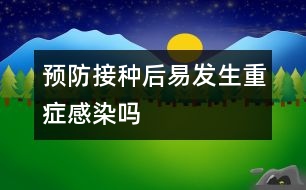 預防接種后易發(fā)生重癥感染嗎