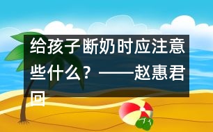 給孩子斷奶時應(yīng)注意些什么？――趙惠君回答