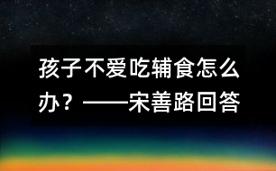 孩子不愛吃輔食怎么辦？――宋善路回答