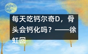 每天吃鈣爾奇D，骨頭會(huì)鈣化嗎？――徐虹回答