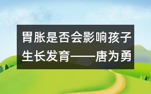 胃脹是否會(huì)影響孩子生長(zhǎng)發(fā)育――唐為勇回答