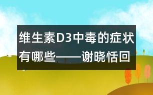 維生素D3中毒的癥狀有哪些――謝曉恬回答