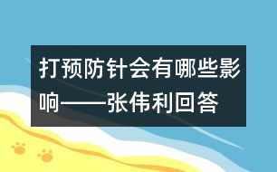 打預(yù)防針會(huì)有哪些影響――張偉利回答