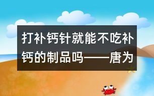 打補鈣針就能不吃補鈣的制品嗎――唐為勇回答