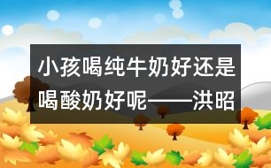 小孩喝純牛奶好還是喝酸奶好呢――洪昭毅回答