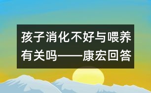 孩子消化不好與喂養(yǎng)有關(guān)嗎――康宏回答