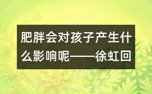 肥胖會對孩子產(chǎn)生什么影響呢――徐虹回答