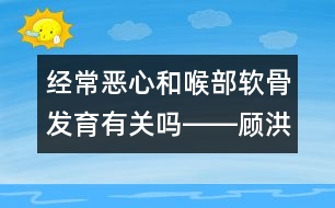 經常惡心和喉部軟骨發(fā)育有關嗎――顧洪亮回答