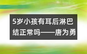 5歲小孩有耳后淋巴結正常嗎――唐為勇回答