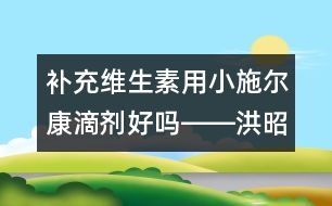 補充維生素用小施爾康滴劑好嗎――洪昭毅回答