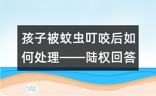 孩子被蚊蟲叮咬后如何處理――陸權回答