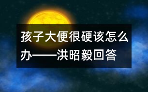 孩子大便很硬該怎么辦――洪昭毅回答