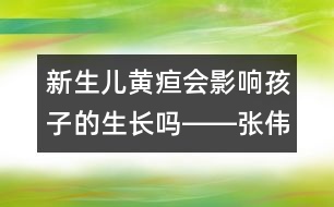 新生兒黃疸會(huì)影響孩子的生長(zhǎng)嗎――張偉利回答