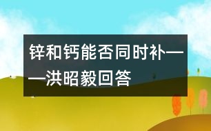 鋅和鈣能否同時(shí)補(bǔ)――洪昭毅回答