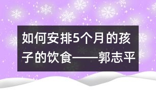 如何安排5個(gè)月的孩子的飲食――郭志平回答