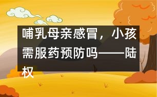 哺乳母親感冒，小孩需服藥預(yù)防嗎――陸權(quán)回答