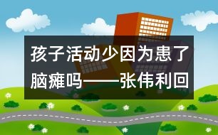 孩子活動(dòng)少因?yàn)榛剂四X癱嗎――張偉利回答